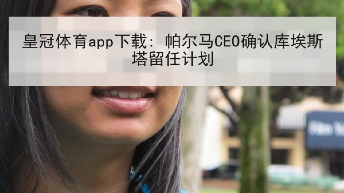 皇冠体育app下载: 帕尔马CEO确认库埃斯塔留任计划 皇冠体育app下载: 帕尔马CEO确认库埃斯塔留任计划