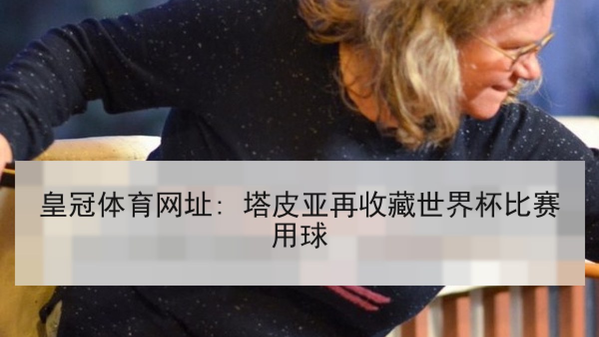 皇冠体育网址: 塔皮亚再收藏世界杯比赛用球 皇冠体育网址: 塔皮亚再收藏世界杯比赛用球